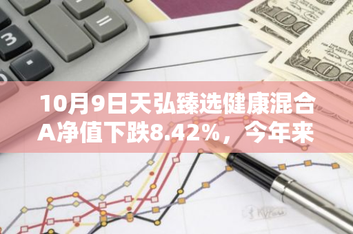 10月9日天弘臻选健康混合A净值下跌8.42%，今年来累计下跌5.99%