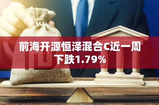 前海开源恒泽混合C近一周下跌1.79%