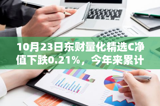 10月23日东财量化精选C净值下跌0.21%，今年来累计上涨10.56%