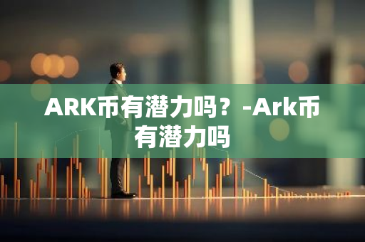 ARK币有潜力吗？-Ark币有潜力吗