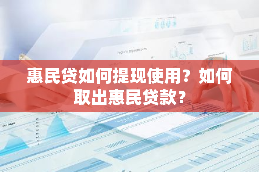 惠民贷如何提现使用？如何取出惠民贷款？