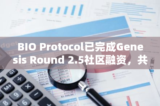 BIO Protocol已完成Genesis Round 2.5社区融资，共筹集290万美元