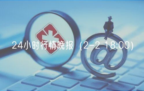 24小时行情晚报（2-2 18:00）