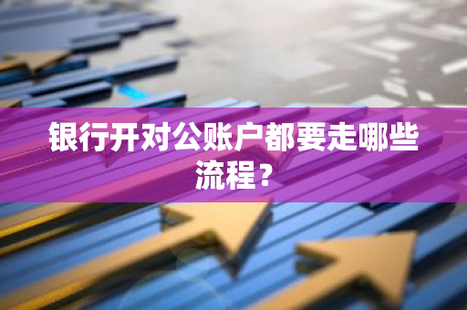 银行开对公账户都要走哪些流程？