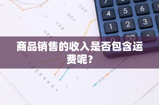 商品销售的收入是否包含运费呢？