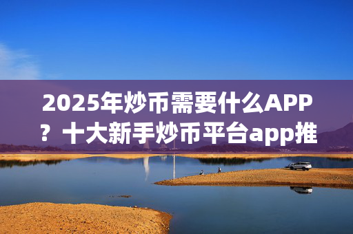 2025年炒币需要什么APP？十大新手炒币平台app推荐！