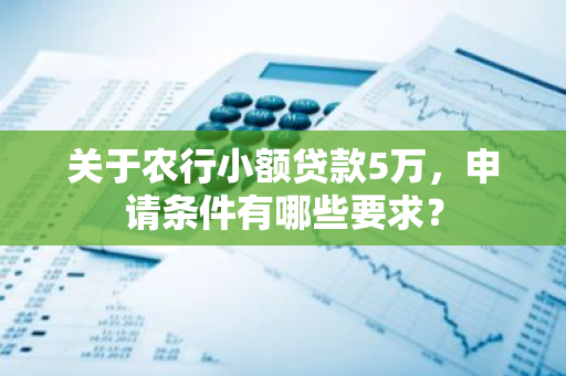 关于农行小额贷款5万，申请条件有哪些要求？