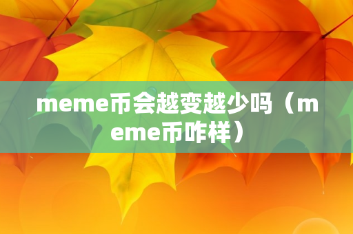 meme币会越变越少吗（meme币咋样）