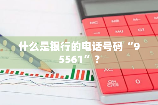 什么是银行的电话号码“95561”？