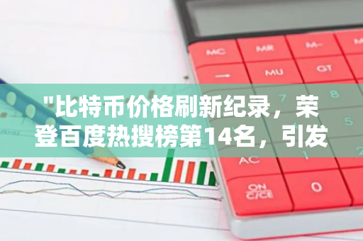 "比特币价格刷新纪录，荣登百度热搜榜第14名，引发市场关注与热议"