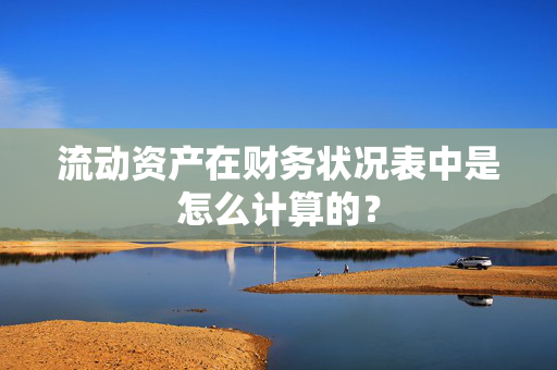 流动资产在财务状况表中是怎么计算的？