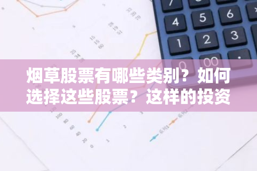 烟草股票有哪些类别？如何选择这些股票？这样的投资值不值得关注呢？