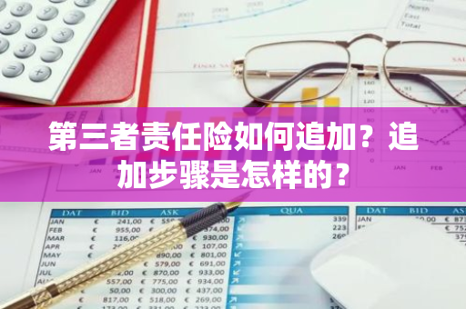 第三者责任险如何追加？追加步骤是怎样的？