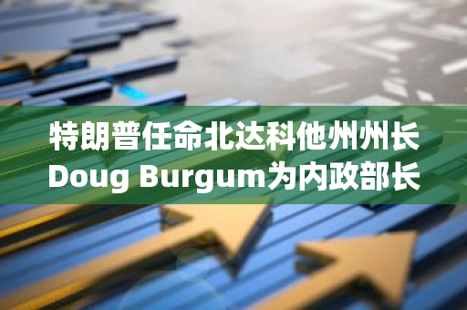 特朗普任命北达科他州州长Doug Burgum为内政部长，展现对地方领导者的信任与支持