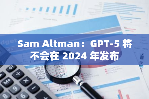 Sam Altman：GPT-5 将不会在 2024 年发布