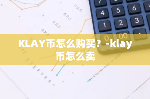 KLAY币怎么购买？-klay币怎么卖