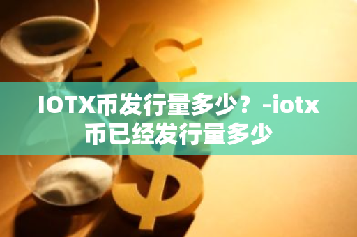 IOTX币发行量多少？-iotx币已经发行量多少