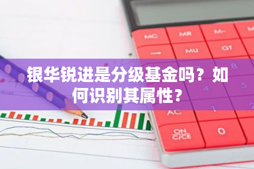 银华锐进是分级基金吗？如何识别其属性？