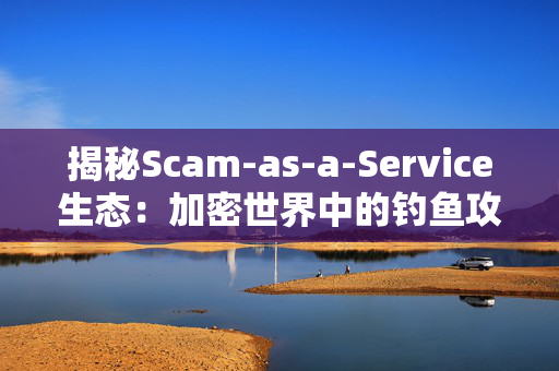 揭秘Scam-as-a-Service生态：加密世界中的钓鱼攻击产业化