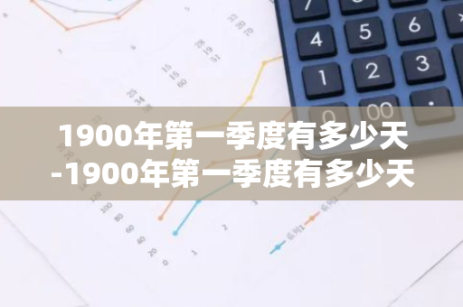 1900年第一季度有多少天-1900年第一季度有多少天,上半年多少天,下半年有多少天