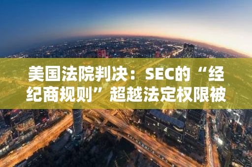 美国法院判决：SEC的“经纪商规则”超越法定权限被撤销