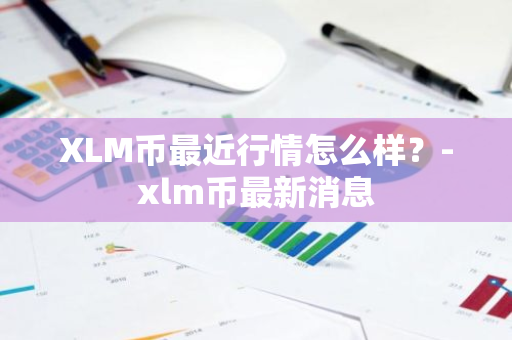 XLM币最近行情怎么样？-xlm币最新消息