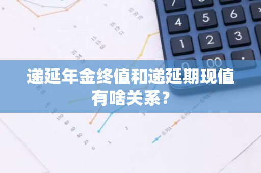 递延年金终值和递延期现值有啥关系？