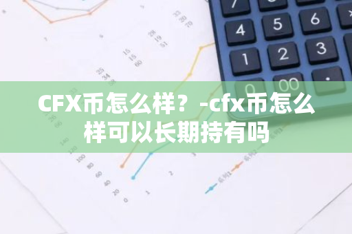 CFX币怎么样？-cfx币怎么样可以长期持有吗