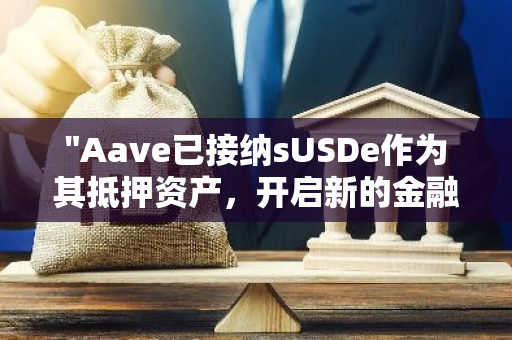 "Aave已接纳sUSDe作为其抵押资产，开启新的金融合作篇章"