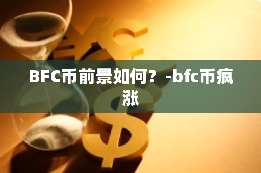 BFC币前景如何？-bfc币疯涨