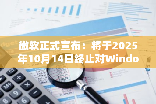 微软正式宣布：将于2025年10月14日终止对Windows 10系统的支持服务