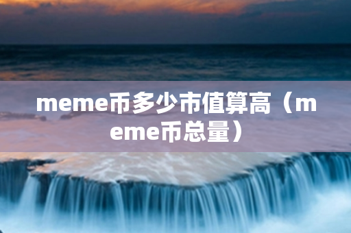 meme币多少市值算高（meme币总量）