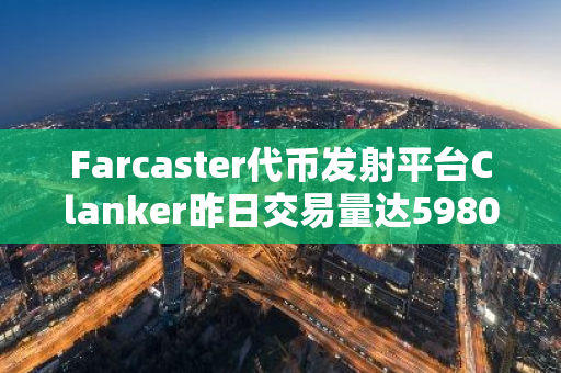 Farcaster代币发射平台Clanker昨日交易量达5980万美元