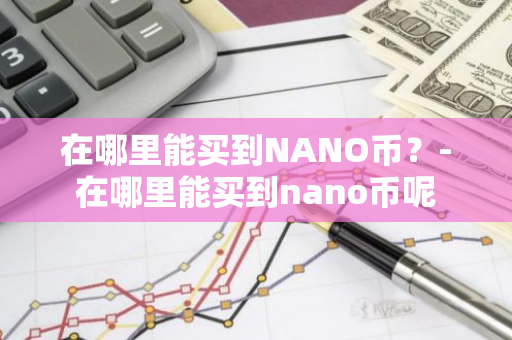 在哪里能买到NANO币？-在哪里能买到nano币呢