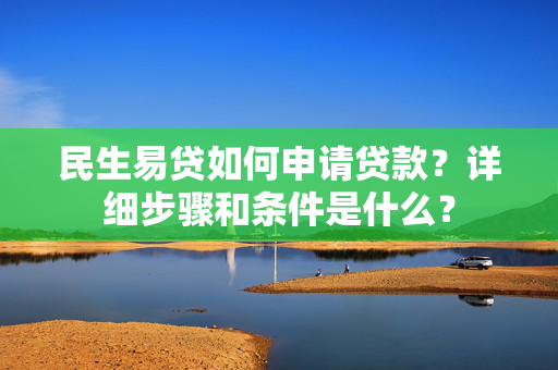 民生易贷如何申请贷款？详细步骤和条件是什么？