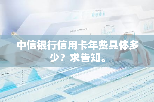 中信银行信用卡年费具体多少？求告知。