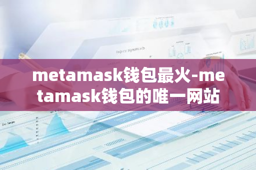 metamask钱包最火-metamask钱包的唯一网站