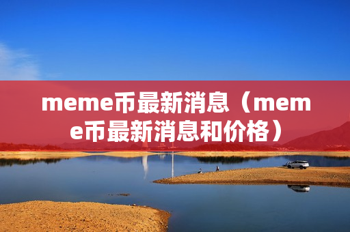 meme币最新消息（meme币最新消息和价格）