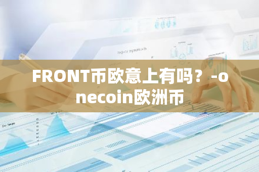 FRONT币欧意上有吗？-onecoin欧洲币