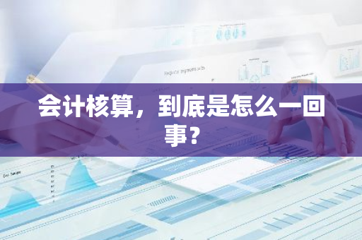 会计核算，到底是怎么一回事？