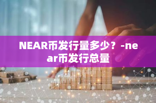 NEAR币发行量多少？-near币发行总量