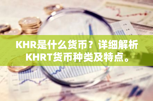 KHR是什么货币？详细解析KHRT货币种类及特点。