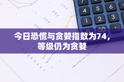 今日恐慌与贪婪指数为74，等级仍为贪婪