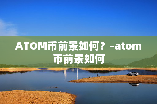 ATOM币前景如何？-atom币前景如何