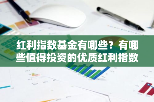 红利指数基金有哪些？有哪些值得投资的优质红利指数基金呢？