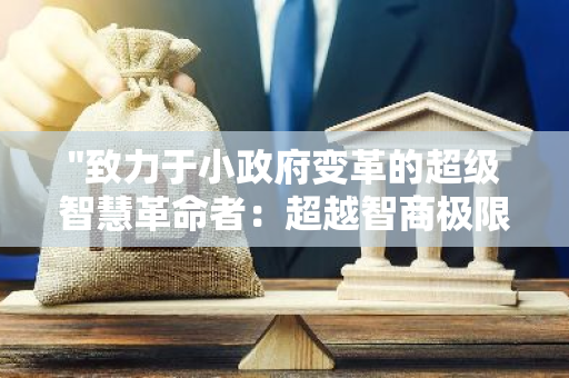 "致力于小政府变革的超级智慧革命者：超越智商极限，引领社会革新之路"