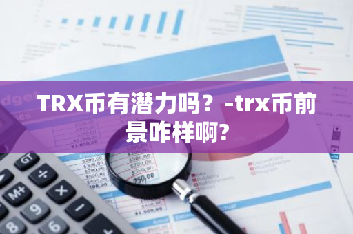 TRX币有潜力吗？-trx币前景咋样啊?