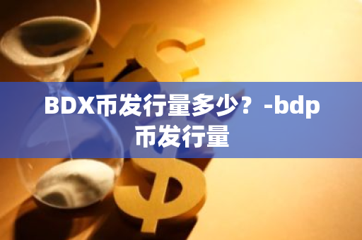 BDX币发行量多少？-bdp币发行量