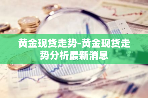 黄金现货走势-黄金现货走势分析最新消息