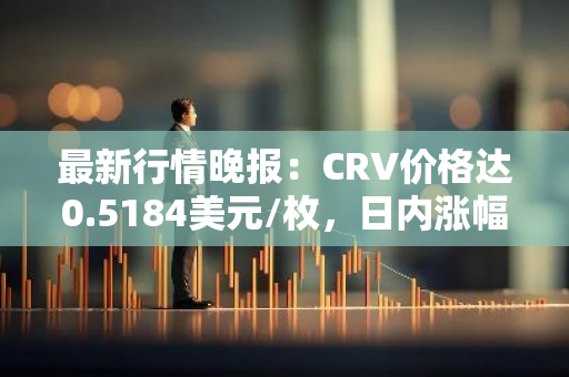 最新行情晚报：CRV价格达0.5184美元/枚，日内涨幅3.00%